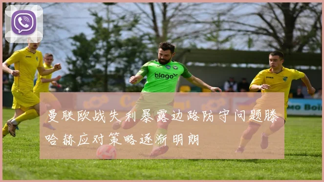 曼联欧战失利暴露边路防守问题滕哈赫应对策略逐渐明朗